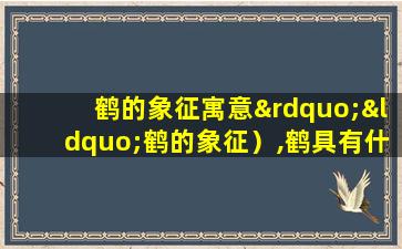 鹤的象征寓意”“鹤的象征）,鹤具有什么象 🐟 征意义和文化含义